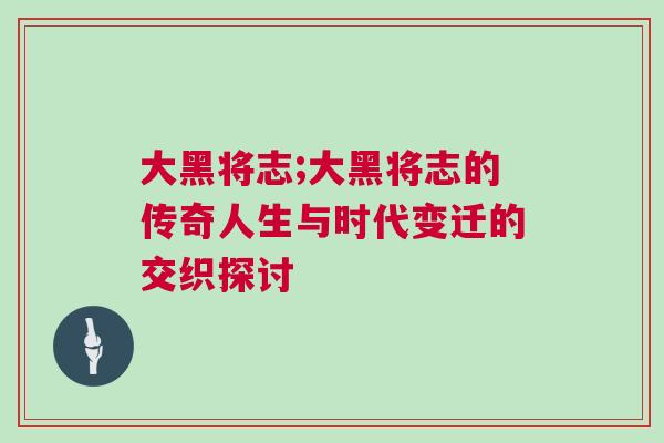 大黑將志;大黑將志的傳奇人生與時(shí)代變遷的交織探討