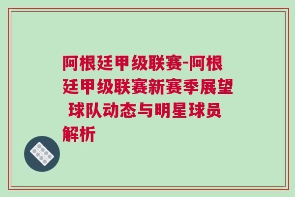 阿根廷甲級聯(lián)賽-阿根廷甲級聯(lián)賽新賽季展望 球隊動態(tài)與明星球員解析