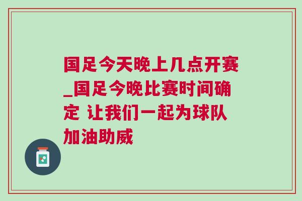 國足今天晚上幾點(diǎn)開賽_國足今晚比賽時(shí)間確定 讓我們一起為球隊(duì)加油助威