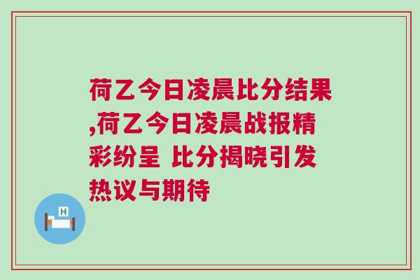 荷乙今日凌晨比分結(jié)果,荷乙今日凌晨戰(zhàn)報(bào)精彩紛呈 比分揭曉引發(fā)熱議與期待