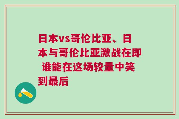 日本vs哥倫比亞、日本與哥倫比亞激戰(zhàn)在即 誰能在這場較量中笑到最后
