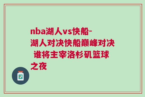 nba湖人vs快船-湖人對決快船巔峰對決 誰將主宰洛杉磯籃球之夜