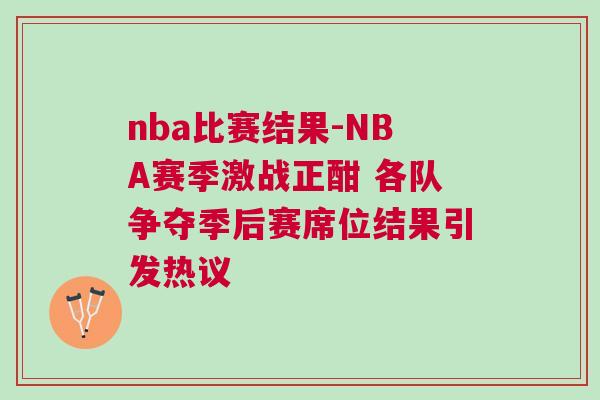nba比賽結(jié)果-NBA賽季激戰(zhàn)正酣 各隊(duì)爭奪季后賽席位結(jié)果引發(fā)熱議