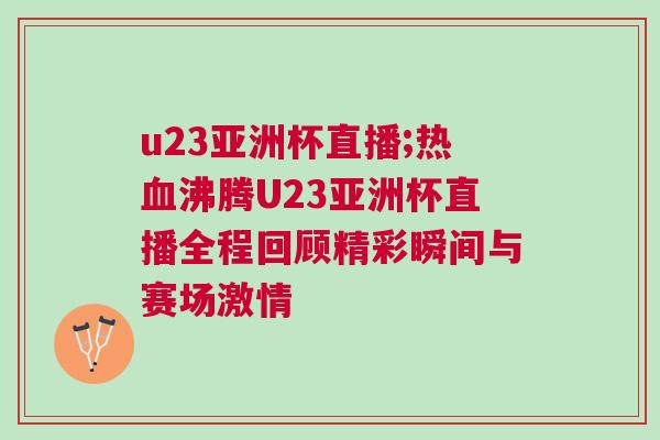 u23亞洲杯直播;熱血沸騰U23亞洲杯直播全程回顧精彩瞬間與賽場激情