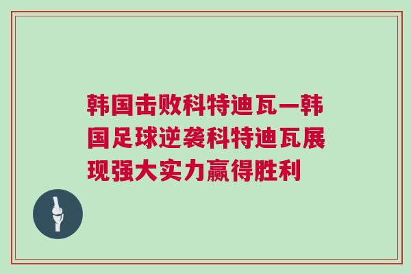 韓國擊敗科特迪瓦—韓國足球逆襲科特迪瓦展現(xiàn)強大實力贏得勝利