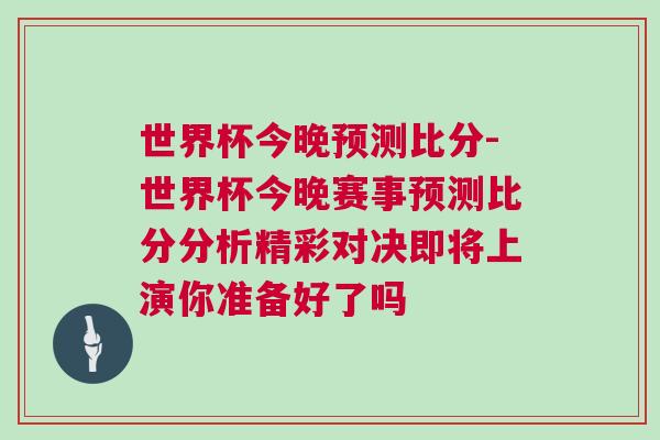 世界杯今晚預(yù)測比分-世界杯今晚賽事預(yù)測比分分析精彩對決即將上演你準(zhǔn)備好了嗎
