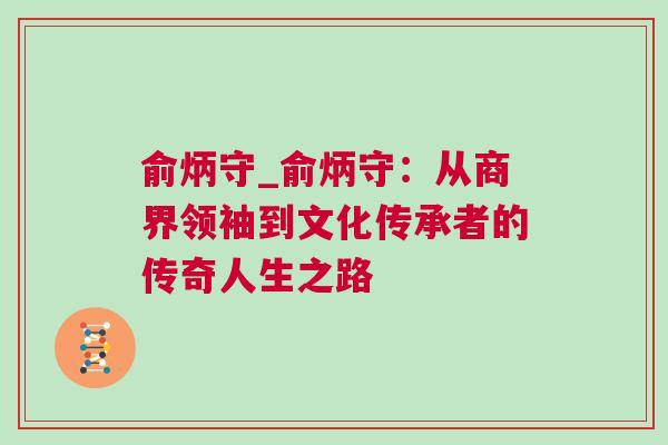 俞炳守_俞炳守：從商界領(lǐng)袖到文化傳承者的傳奇人生之路