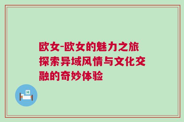 歐女-歐女的魅力之旅探索異域風(fēng)情與文化交融的奇妙體驗