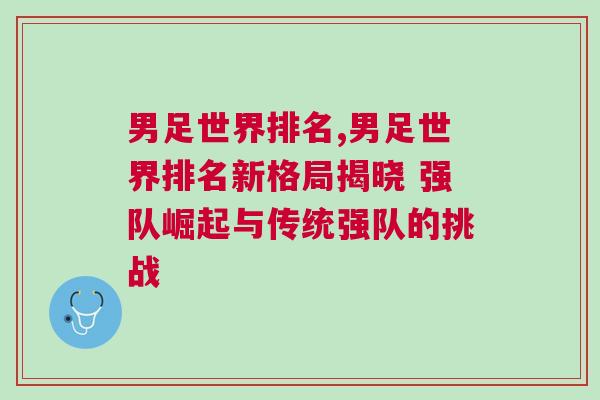 男足世界排名,男足世界排名新格局揭曉 強(qiáng)隊(duì)崛起與傳統(tǒng)強(qiáng)隊(duì)的挑戰(zhàn)
