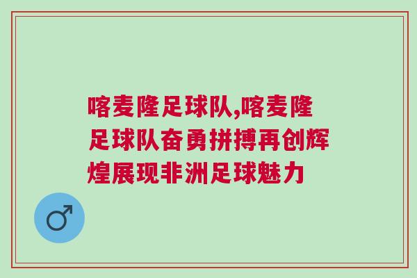 喀麥隆足球隊(duì),喀麥隆足球隊(duì)奮勇拼搏再創(chuàng)輝煌展現(xiàn)非洲足球魅力