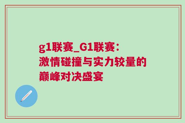 g1聯(lián)賽_G1聯(lián)賽：激情碰撞與實力較量的巔峰對決盛宴