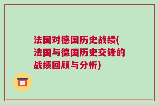 法國對德國歷史戰(zhàn)績(法國與德國歷史交鋒的戰(zhàn)績回顧與分析)