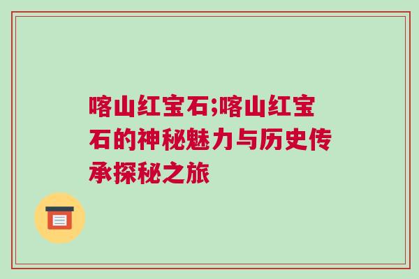 喀山紅寶石;喀山紅寶石的神秘魅力與歷史傳承探秘之旅