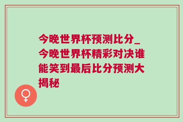 今晚世界杯預(yù)測比分_今晚世界杯精彩對決誰能笑到最后比分預(yù)測大揭秘