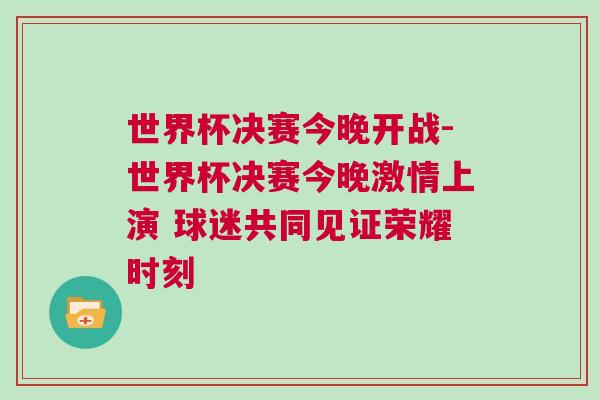 世界杯決賽今晚開戰(zhàn)-世界杯決賽今晚激情上演 球迷共同見證榮耀時(shí)刻