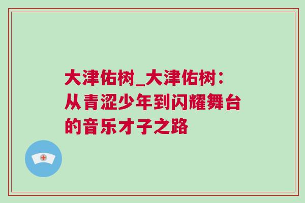 大津佑樹_大津佑樹：從青澀少年到閃耀舞臺(tái)的音樂才子之路