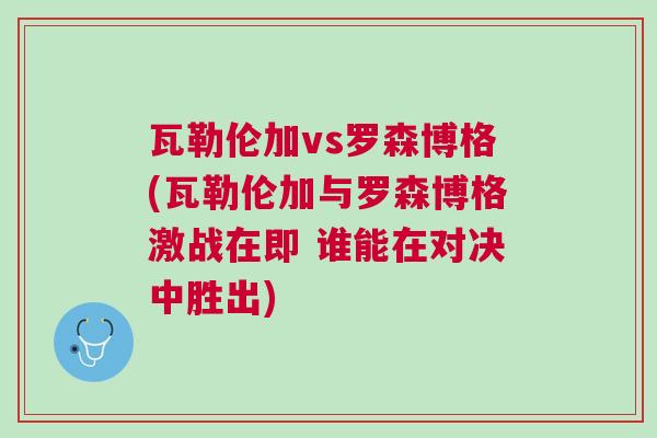 瓦勒倫加vs羅森博格(瓦勒倫加與羅森博格激戰(zhàn)在即 誰能在對決中勝出)