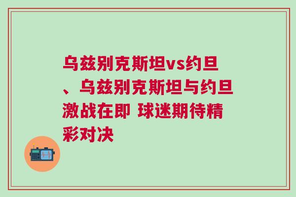 烏茲別克斯坦vs約旦、烏茲別克斯坦與約旦激戰(zhàn)在即 球迷期待精彩對決