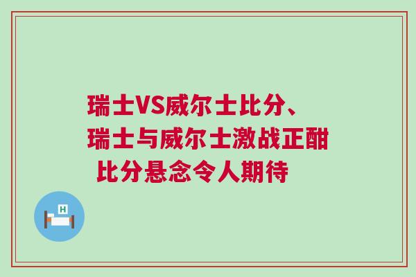 瑞士VS威爾士比分、瑞士與威爾士激戰(zhàn)正酣 比分懸念令人期待