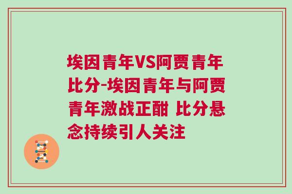 埃因青年VS阿賈青年比分-埃因青年與阿賈青年激戰(zhàn)正酣 比分懸念持續(xù)引人關(guān)注
