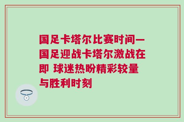 國足卡塔爾比賽時(shí)間—國足迎戰(zhàn)卡塔爾激戰(zhàn)在即 球迷熱盼精彩較量與勝利時(shí)刻