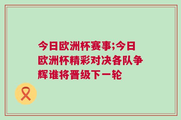 今日歐洲杯賽事;今日歐洲杯精彩對決各隊(duì)爭輝誰將晉級下一輪