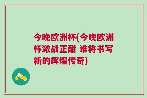 今晚歐洲杯(今晚歐洲杯激戰(zhàn)正酣 誰(shuí)將書(shū)寫(xiě)新的輝煌傳奇)