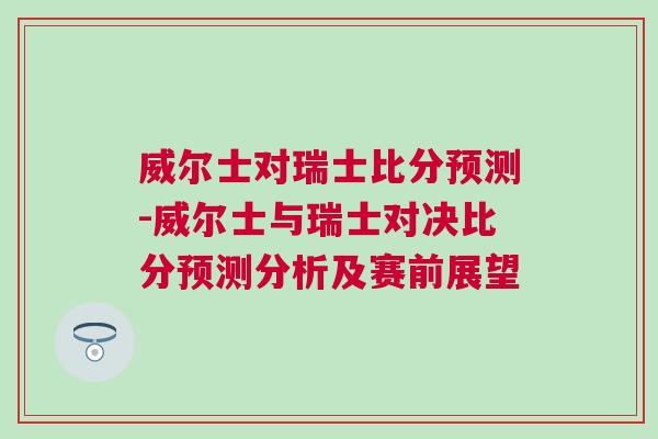 威爾士對(duì)瑞士比分預(yù)測(cè)-威爾士與瑞士對(duì)決比分預(yù)測(cè)分析及賽前展望