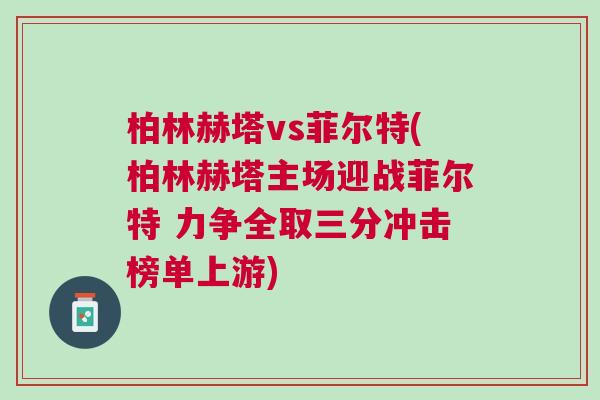 柏林赫塔vs菲爾特(柏林赫塔主場(chǎng)迎戰(zhàn)菲爾特 力爭(zhēng)全取三分沖擊榜單上游)