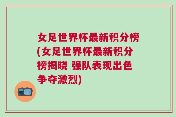 女足世界杯最新積分榜(女足世界杯最新積分榜揭曉 強隊表現(xiàn)出色爭奪激烈)