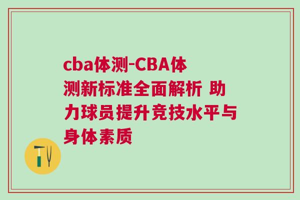 cba體測(cè)-CBA體測(cè)新標(biāo)準(zhǔn)全面解析 助力球員提升競(jìng)技水平與身體素質(zhì)