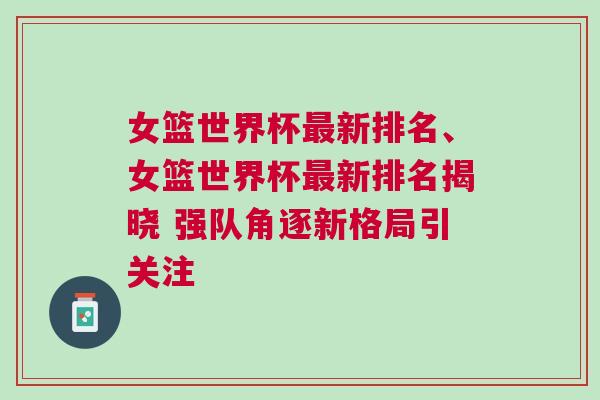 女籃世界杯最新排名、女籃世界杯最新排名揭曉 強(qiáng)隊(duì)角逐新格局引關(guān)注
