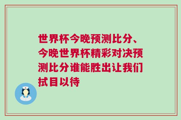 世界杯今晚預(yù)測比分、今晚世界杯精彩對決預(yù)測比分誰能勝出讓我們拭目以待