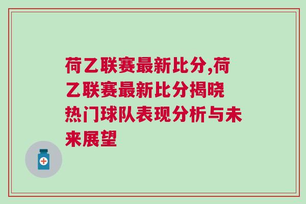 荷乙聯(lián)賽最新比分,荷乙聯(lián)賽最新比分揭曉 熱門球隊(duì)表現(xiàn)分析與未來展望