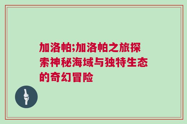 加洛帕;加洛帕之旅探索神秘海域與獨特生態(tài)的奇幻冒險