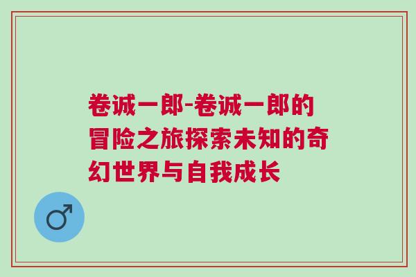 卷誠(chéng)一郎-卷誠(chéng)一郎的冒險(xiǎn)之旅探索未知的奇幻世界與自我成長(zhǎng)