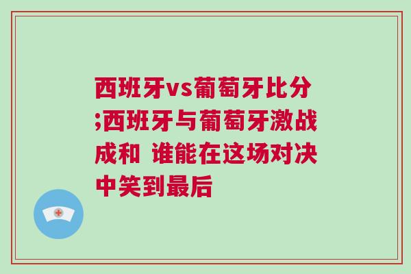 西班牙vs葡萄牙比分;西班牙與葡萄牙激戰(zhàn)成和 誰能在這場對決中笑到最后