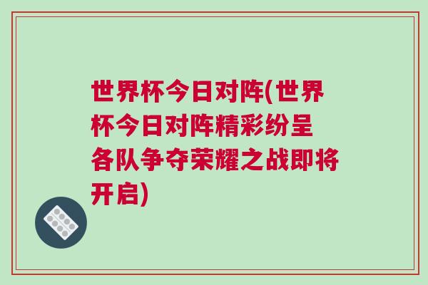 世界杯今日對陣(世界杯今日對陣精彩紛呈 各隊(duì)爭奪榮耀之戰(zhàn)即將開啟)