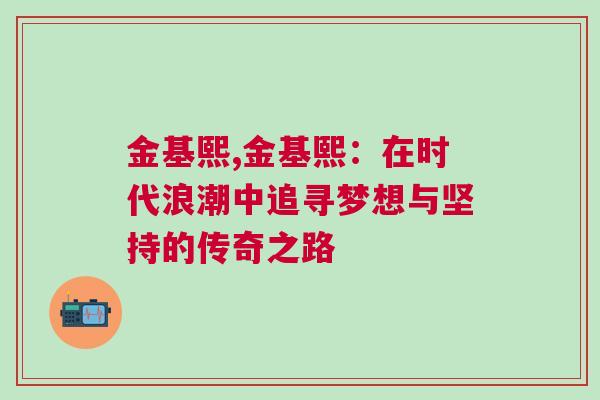 金基熙,金基熙：在時(shí)代浪潮中追尋夢(mèng)想與堅(jiān)持的傳奇之路