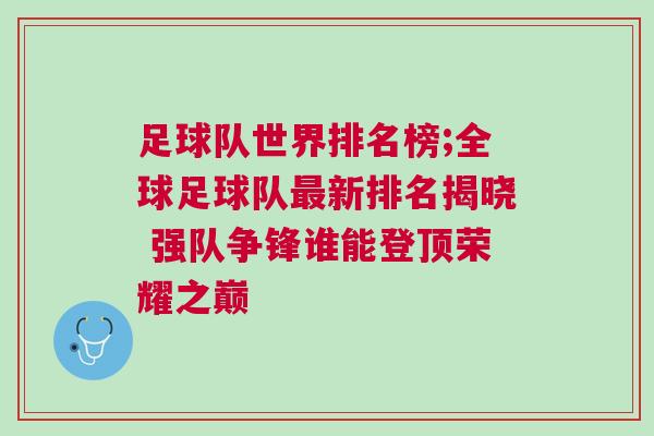 足球隊世界排名榜;全球足球隊最新排名揭曉 強隊爭鋒誰能登頂榮耀之巔