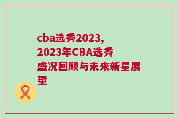 cba選秀2023,2023年CBA選秀盛況回顧與未來新星展望