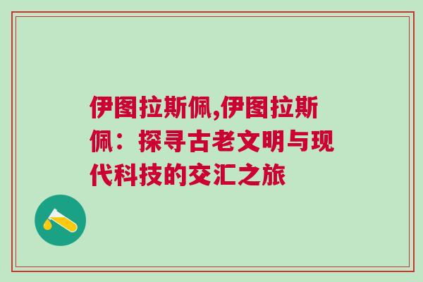 伊圖拉斯佩,伊圖拉斯佩：探尋古老文明與現(xiàn)代科技的交匯之旅