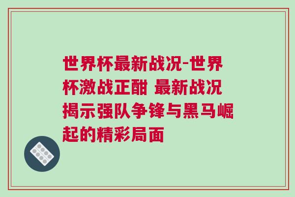 世界杯最新戰(zhàn)況-世界杯激戰(zhàn)正酣 最新戰(zhàn)況揭示強(qiáng)隊(duì)爭鋒與黑馬崛起的精彩局面