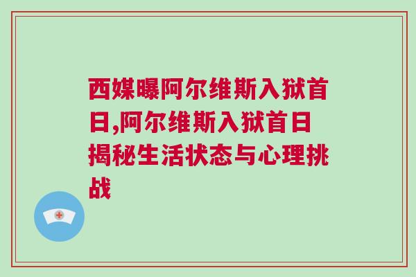 西媒曝阿爾維斯入獄首日,阿爾維斯入獄首日揭秘生活狀態(tài)與心理挑戰(zhàn)