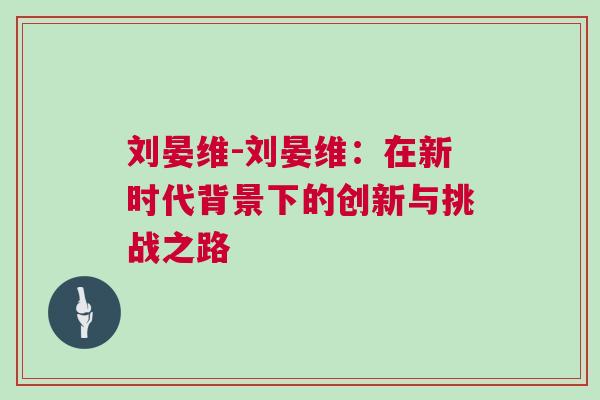 劉晏維-劉晏維：在新時代背景下的創(chuàng)新與挑戰(zhàn)之路