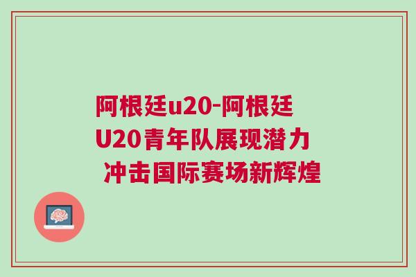 阿根廷u20-阿根廷U20青年隊展現(xiàn)潛力 沖擊國際賽場新輝煌