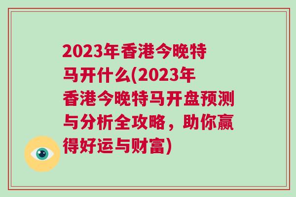 2023年香港今晚特馬開什么(2023年香港今晚特馬開盤預(yù)測與分析全攻略，助你贏得好運與財富)