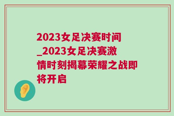 2023女足決賽時(shí)間_2023女足決賽激情時(shí)刻揭幕榮耀之戰(zhàn)即將開啟