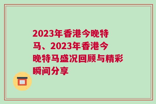 2023年香港今晚特馬、2023年香港今晚特馬盛況回顧與精彩瞬間分享