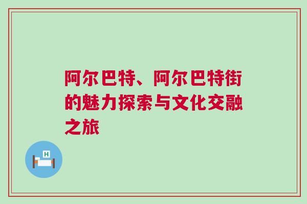 阿爾巴特、阿爾巴特街的魅力探索與文化交融之旅